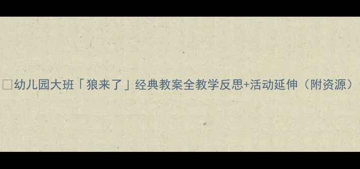 图片 📚幼儿园大班「狼来了」经典教案全教学反思+活动延伸（附资源）