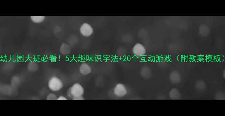 图片 📚幼儿园大班必看！5大趣味识字法+20个互动游戏（附教案模板）1