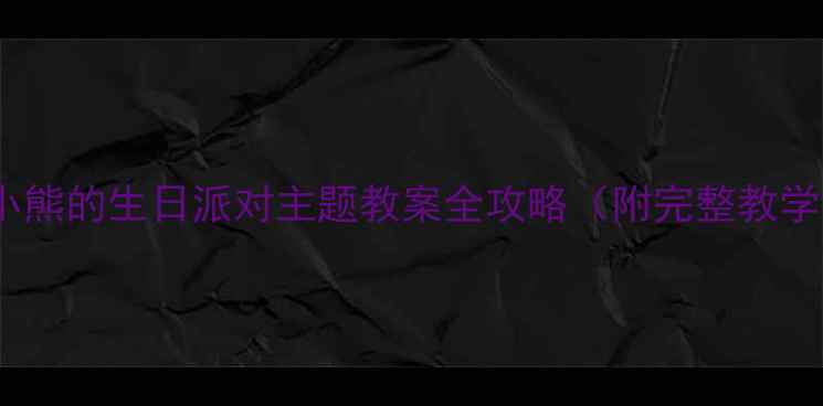 图片 📚幼儿园大班必看！小熊的生日派对主题教案全攻略（附完整教学方案+家长互动指南）