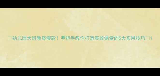 图片 📚幼儿园大班教案爆款！手把手教你打造高效课堂的5大实用技巧🌟1
