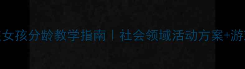 图片 📚幼儿园大班教案设计男孩女孩分龄教学指南｜社会领域活动方案+游戏案例（附家长共育建议）