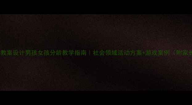 图片 📚幼儿园大班教案设计男孩女孩分龄教学指南｜社会领域活动方案+游戏案例（附家长共育建议）2