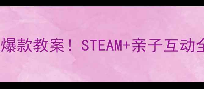 图片 📚幼儿园大班科学区爆款教案！STEAM+亲子互动全攻略（附资源包）1