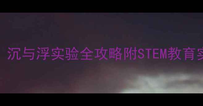 图片 📚幼儿园大班科学活动：沉与浮实验全攻略附STEM教育实践方案（附实验视频）