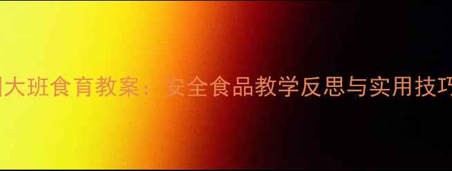 图片 📚幼儿园大班食育教案：安全食品教学反思与实用技巧分享✨2