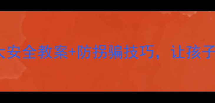 图片 📚幼儿园学前班必看！5大安全教案+防拐骗技巧，让孩子远离危险（附详细教程）