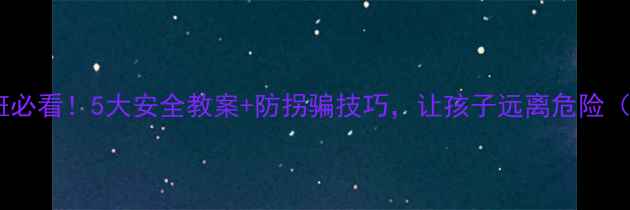 图片 📚幼儿园学前班必看！5大安全教案+防拐骗技巧，让孩子远离危险（附详细教程）1