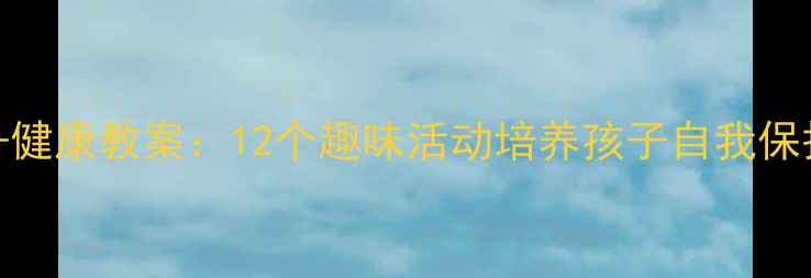 图片 📚幼儿园安全教育+健康教案：12个趣味活动培养孩子自我保护能力｜附资源包1