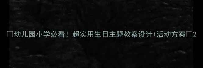 图片 📚幼儿园小学必看！超实用生日主题教案设计+活动方案✨2