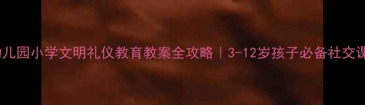 图片 📚幼儿园小学文明礼仪教育教案全攻略｜3-12岁孩子必备社交课✨2