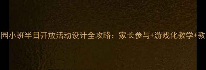 图片 📚幼儿园小班半日开放活动设计全攻略：家长参与+游戏化教学+教案模板