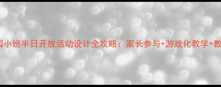 图片 📚幼儿园小班半日开放活动设计全攻略：家长参与+游戏化教学+教案模板2