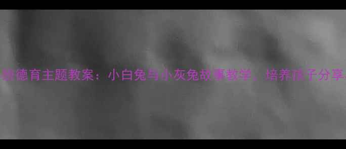 图片 📚幼儿园小班德育主题教案：小白兔与小灰兔故事教学，培养孩子分享与感恩品格