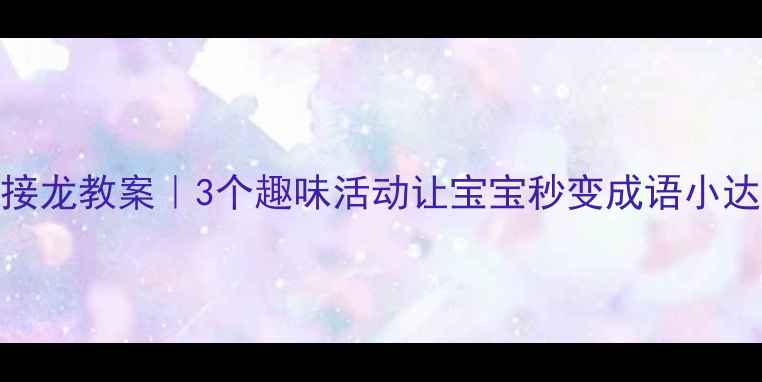图片 📚幼儿园小班成语接龙教案｜3个趣味活动让宝宝秒变成语小达人（附教学资源）