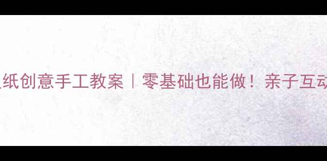 图片 📚幼儿园小班报纸创意手工教案｜零基础也能做！亲子互动玩法+材料清单