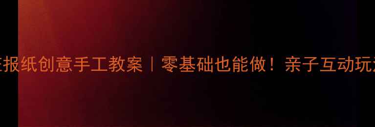 图片 📚幼儿园小班报纸创意手工教案｜零基础也能做！亲子互动玩法+材料清单1