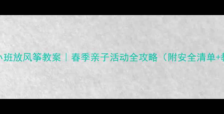 图片 📚幼儿园小班放风筝教案｜春季亲子活动全攻略（附安全清单+教学视频）