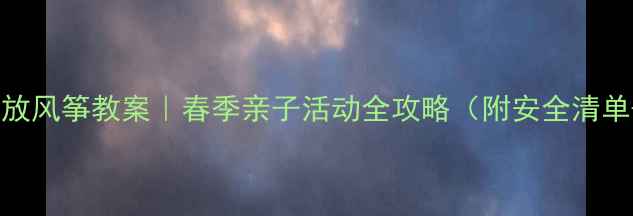 图片 📚幼儿园小班放风筝教案｜春季亲子活动全攻略（附安全清单+教学视频）2