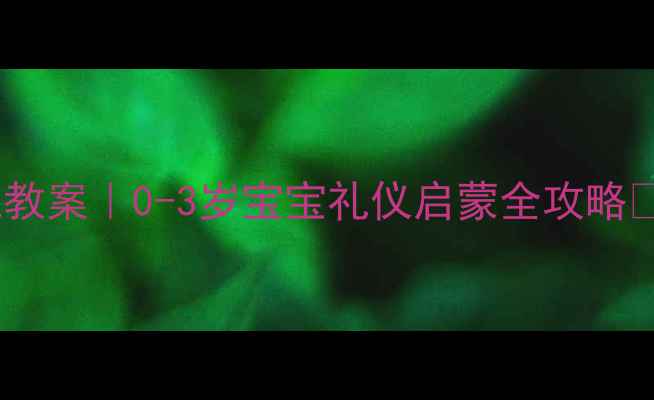 图片 📚幼儿园小班礼貌教案｜0-3岁宝宝礼仪启蒙全攻略✨免费领取完整版1