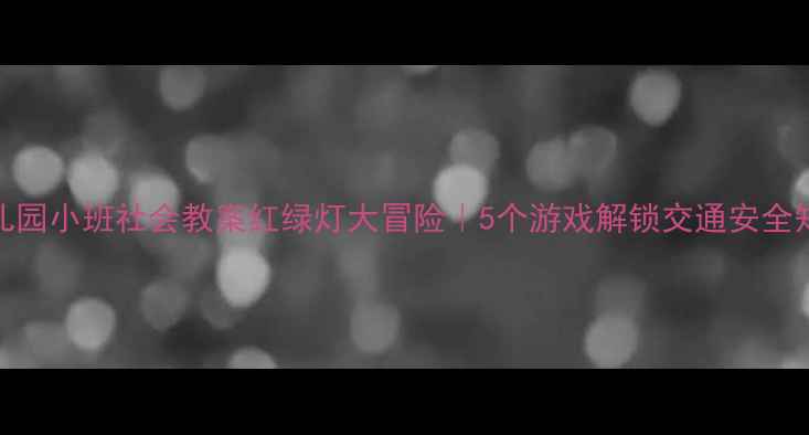 图片 📚幼儿园小班社会教案红绿灯大冒险｜5个游戏解锁交通安全知识✨