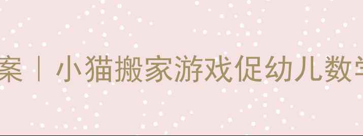 图片 📚幼儿园小班科学活动教案｜小猫搬家游戏促幼儿数学启蒙｜附完整教学步骤1