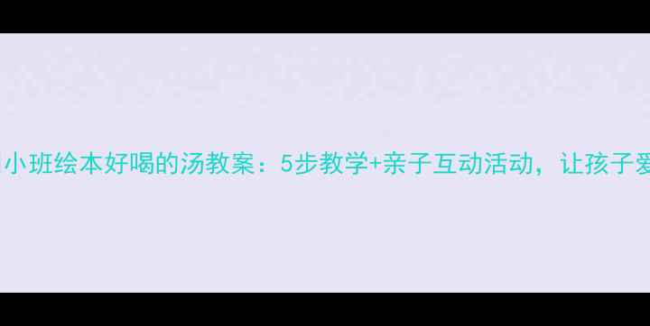 图片 📚幼儿园小班绘本好喝的汤教案：5步教学+亲子互动活动，让孩子爱上阅读1