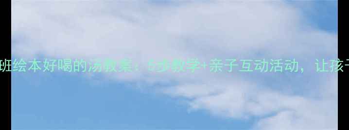 图片 📚幼儿园小班绘本好喝的汤教案：5步教学+亲子互动活动，让孩子爱上阅读2