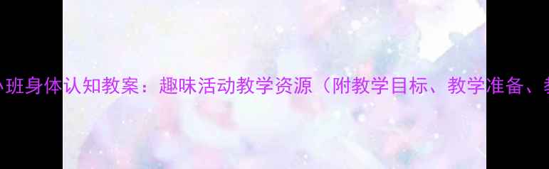 图片 📚幼儿园小班身体认知教案：趣味活动教学资源（附教学目标、教学准备、教学过程）