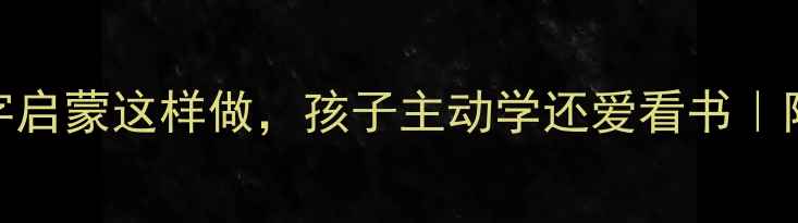 图片 📚幼儿园必备！识字启蒙这样做，孩子主动学还爱看书｜附120+趣味教案模板