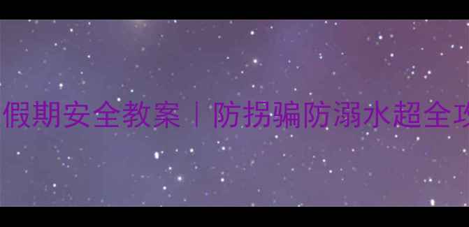 图片 📚幼儿园必看！小班假期安全教案｜防拐骗防溺水超全攻略（附演练模板）1