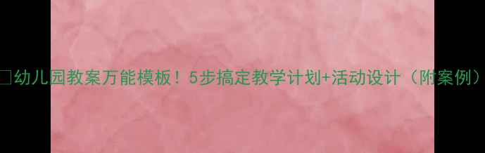 图片 📚幼儿园教案万能模板！5步搞定教学计划+活动设计（附案例）