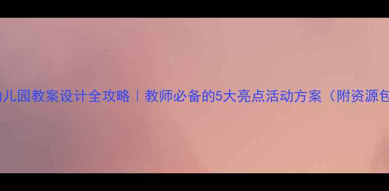 图片 📚幼儿园教案设计全攻略｜教师必备的5大亮点活动方案（附资源包）2