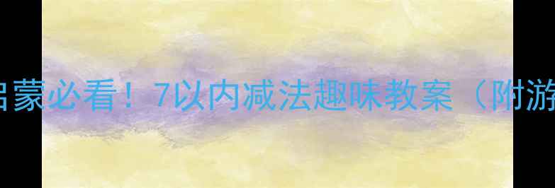 图片 📚幼儿园数学启蒙必看！7以内减法趣味教案（附游戏+动画资源）