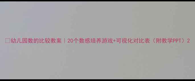 图片 📚幼儿园数的比较教案｜20个数感培养游戏+可视化对比表（附教学PPT）2