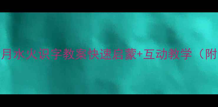 图片 📚幼儿园日月水火识字教案快速启蒙+互动教学（附全套资源）