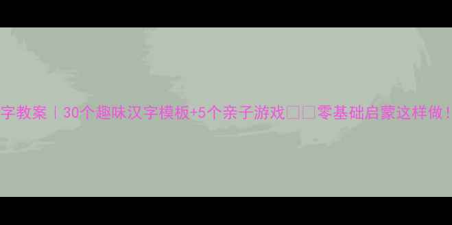 图片 📚幼儿园汉字教案｜30个趣味汉字模板+5个亲子游戏👧👦零基础启蒙这样做！手慢无！2