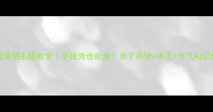 图片 📚幼儿园清明主题教案｜手残党也能做！亲子共读+手工+节气知识全攻略🌿
