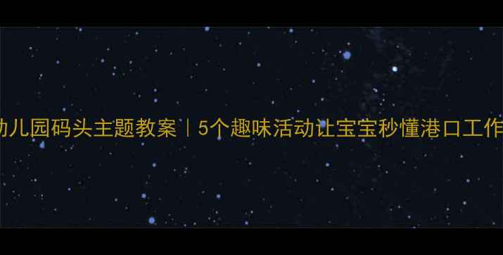 图片 📚幼儿园码头主题教案｜5个趣味活动让宝宝秒懂港口工作✨1