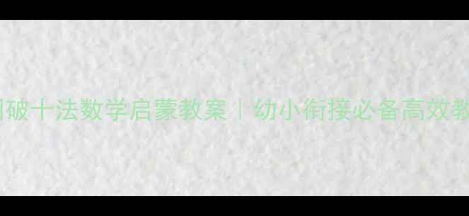 图片 📚幼儿园破十法数学启蒙教案｜幼小衔接必备高效教学技巧2