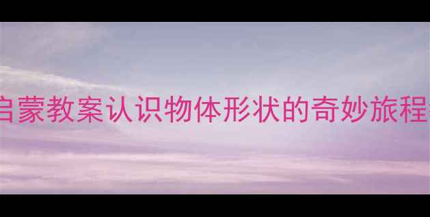 图片 📚幼儿园科学启蒙教案认识物体形状的奇妙旅程教学全攻略✨1