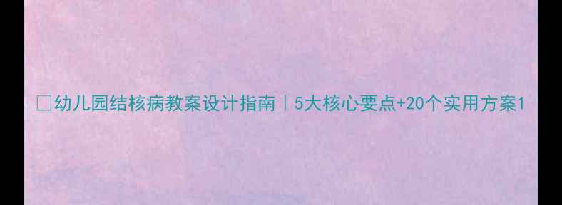图片 📚幼儿园结核病教案设计指南｜5大核心要点+20个实用方案1