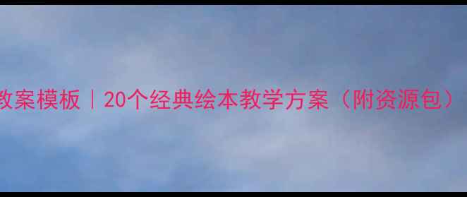 图片 📚幼儿园绘本教案模板｜20个经典绘本教学方案（附资源包）｜家长必看📚1