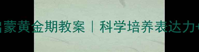 图片 📚幼儿园语言启蒙黄金期教案｜科学培养表达力+趣味互动法🌱1