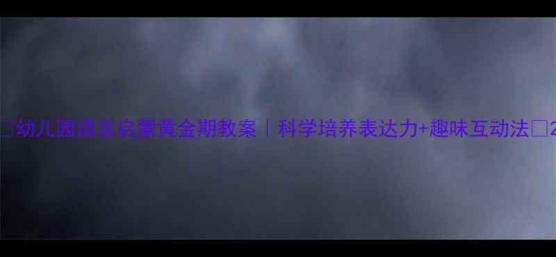 图片 📚幼儿园语言启蒙黄金期教案｜科学培养表达力+趣味互动法🌱2