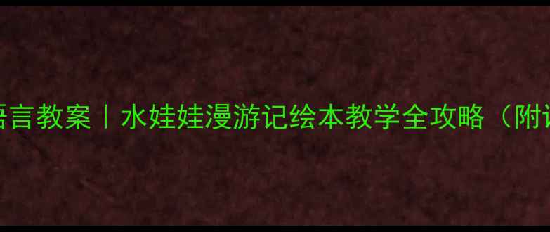 图片 📚幼儿园语言教案｜水娃娃漫游记绘本教学全攻略（附课件资源）