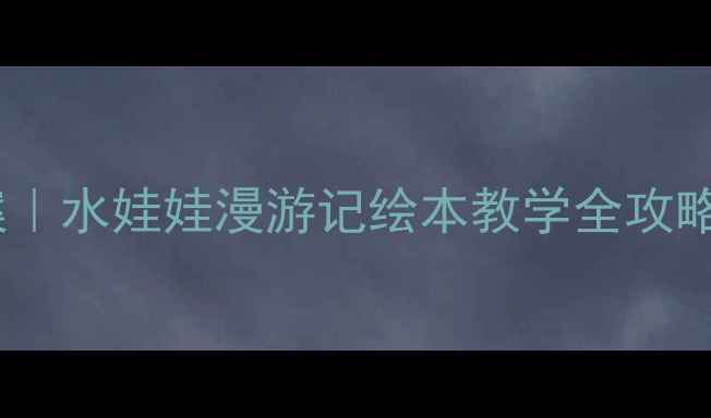 图片 📚幼儿园语言教案｜水娃娃漫游记绘本教学全攻略（附课件资源）2