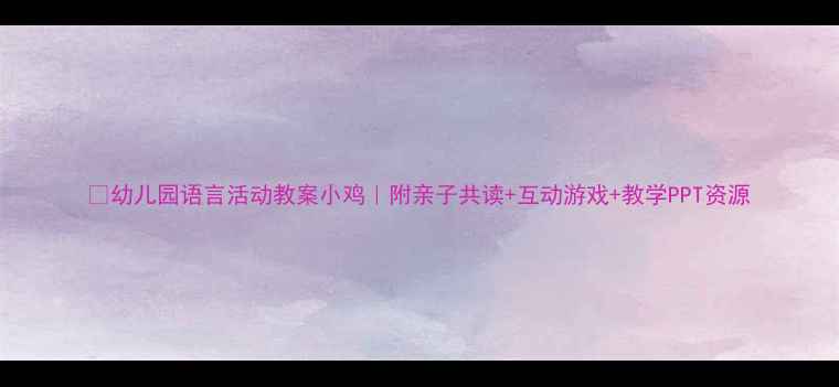 图片 📚幼儿园语言活动教案小鸡｜附亲子共读+互动游戏+教学PPT资源