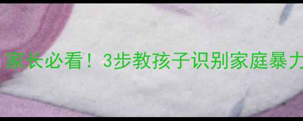 图片 📚幼儿园防家暴教案｜家长必看！3步教孩子识别家庭暴力，守护幼小安全成长2