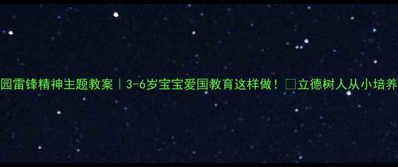 图片 📚幼儿园雷锋精神主题教案｜3-6岁宝宝爱国教育这样做！🌟立德树人从小培养好习惯