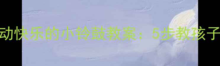 图片 📚幼儿园音乐活动快乐的小铃鼓教案：5步教孩子玩转节奏感启蒙